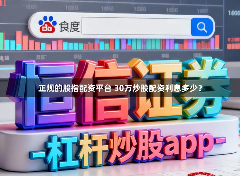 正规的股指配资平台 30万炒股配资利息多少？