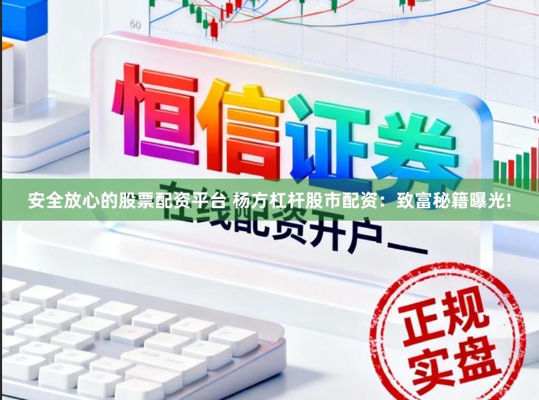 安全放心的股票配资平台 杨方杠杆股市配资：致富秘籍曝光!