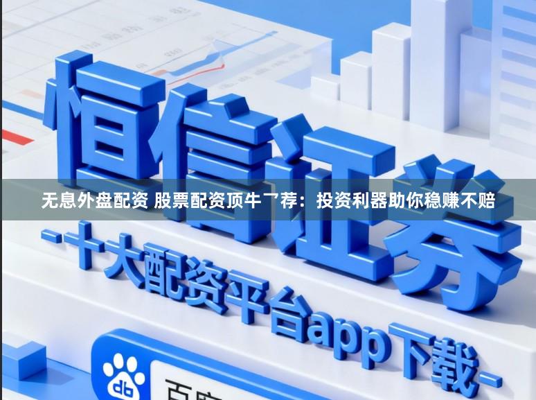 无息外盘配资 股票配资顶牛乛荐：投资利器助你稳赚不赔