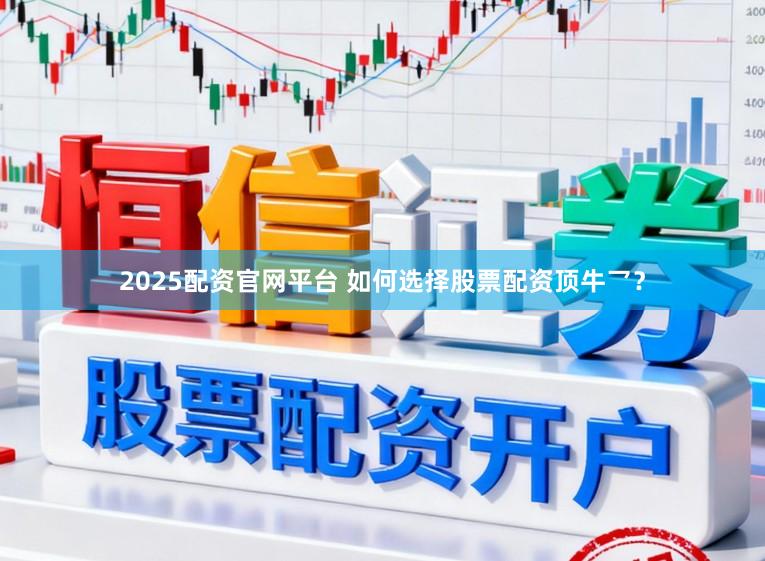 2025配资官网平台 如何选择股票配资顶牛乛？