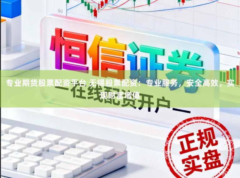 专业期货股票配资平台 无锡股票配资：专业服务，安全高效，实现财富增值