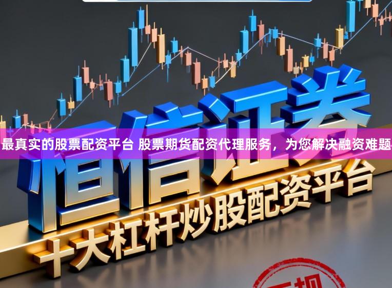 最真实的股票配资平台 股票期货配资代理服务，为您解决融资难题