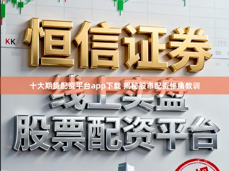 十大期货配资平台app下载 揭秘股市配资惨痛教训