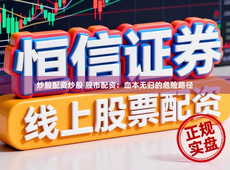 炒股配资炒股 股市配资：血本无归的危险路径