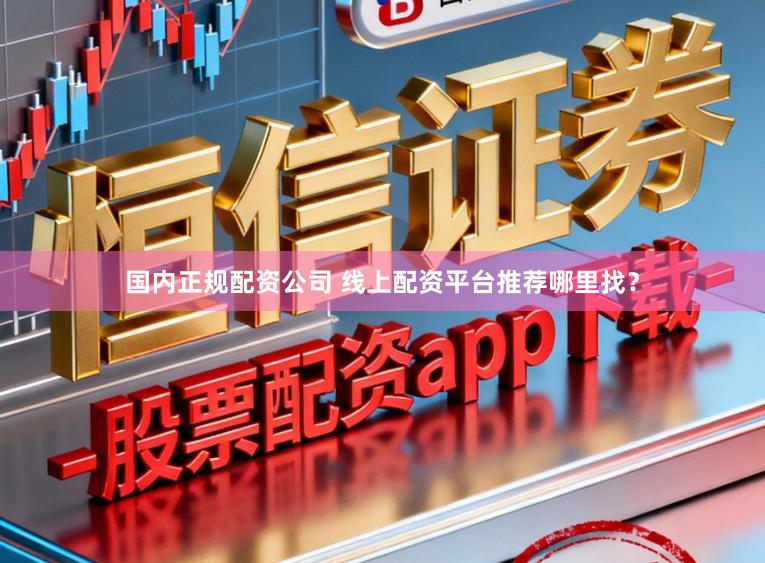 国内正规配资公司 线上配资平台推荐哪里找？