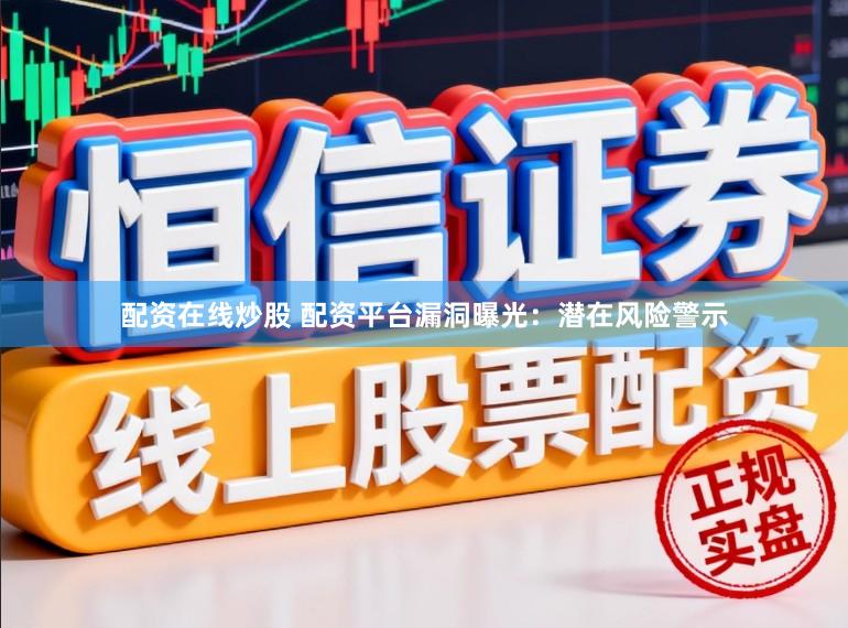 配资在线炒股 配资平台漏洞曝光：潜在风险警示
