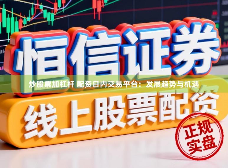 炒股票加杠杆 配资日内交易平台：发展趋势与机遇