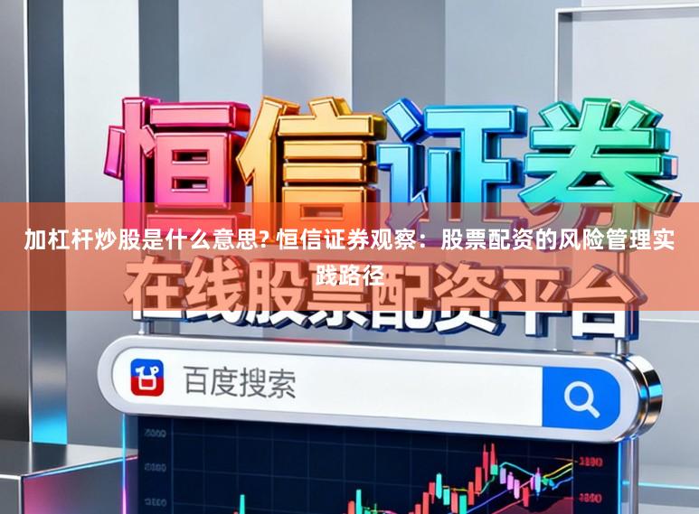 加杠杆炒股是什么意思? 恒信证券观察：股票配资的风险管理实践路径