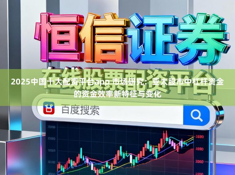 2025中国十大配资平台app 市场研究：亚太股市中杠杆资金的资金效率新特征与变化
