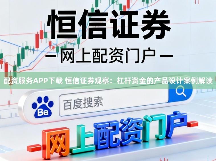 配资服务APP下载 恒信证券观察：杠杆资金的产品设计案例解读