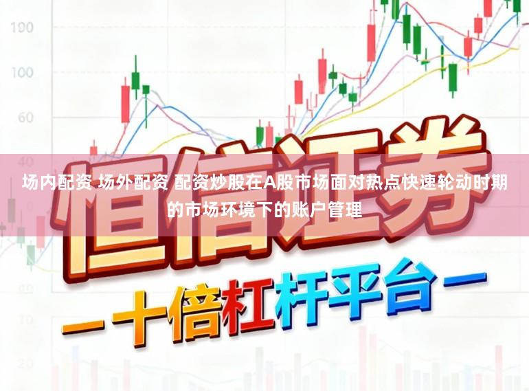 场内配资 场外配资 配资炒股在A股市场面对热点快速轮动时期的市场环境下的账户管理