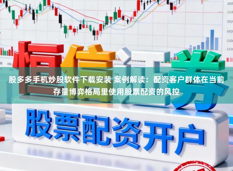 股多多手机炒股软件下载安装 案例解读:配资客户群体在当前存量博弈格局里使用股票配资的风控