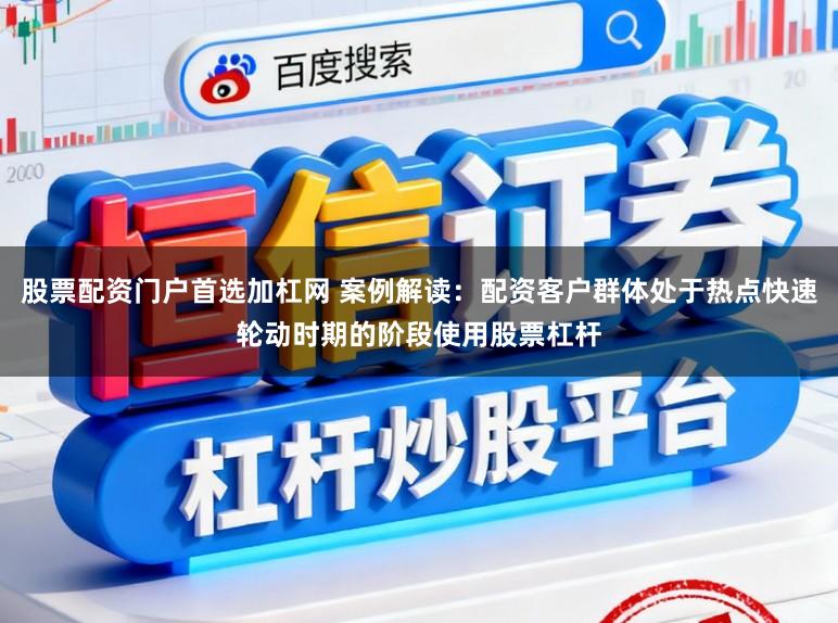 股票配资门户首选加杠网 案例解读：配资客户群体处于热点快速轮动时期的阶段使用股票杠杆