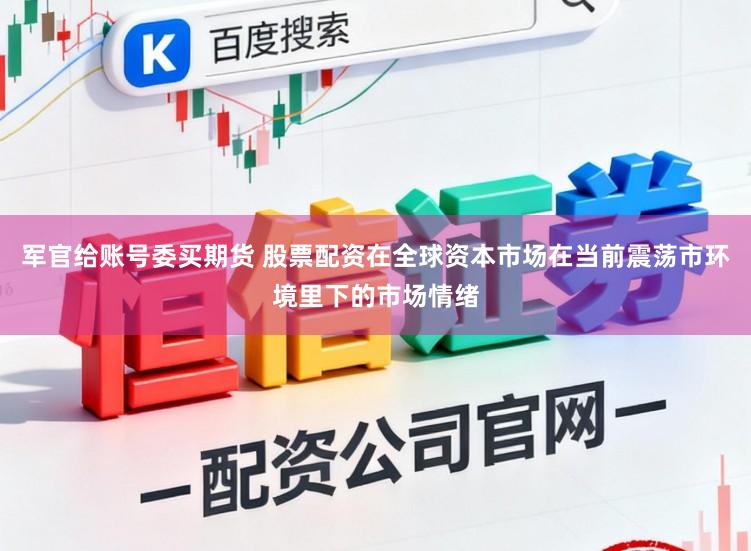 军官给账号委买期货 股票配资在全球资本市场在当前震荡市环境里下的市场情绪