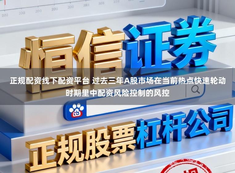 正规配资线下配资平台 过去三年A股市场在当前热点快速轮动时期里中配资风险控制的风控