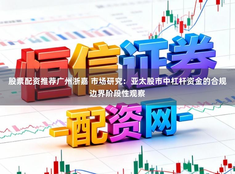 股票配资推荐广州浙嘉 市场研究:亚太股市中杠杆资金的合规边界阶段性观察
