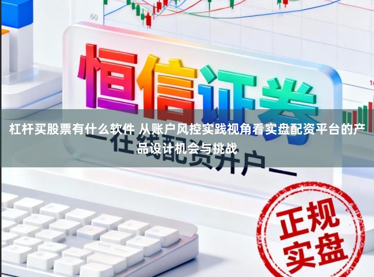 杠杆买股票有什么软件 从账户风控实践视角看实盘配资平台的产品设计机会与挑战
