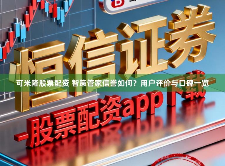 可米隆股票配资 智策管家信誉如何？用户评价与口碑一览