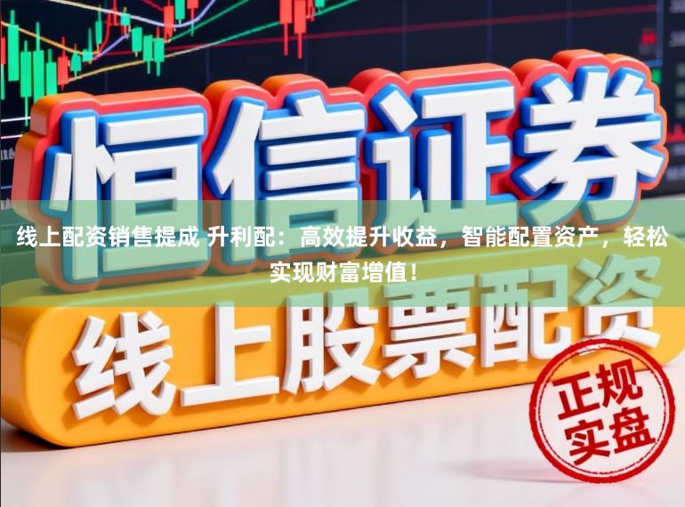 线上配资销售提成 升利配：高效提升收益，智能配置资产，轻松实现财富增值！