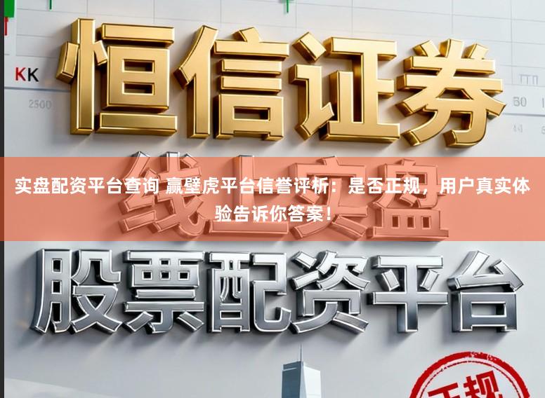 实盘配资平台查询 赢壁虎平台信誉评析：是否正规，用户真实体验告诉你答案！