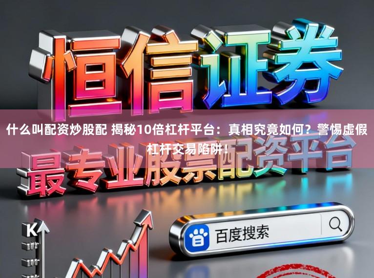 什么叫配资炒股配 揭秘10倍杠杆平台:真相究竟如何?警惕虚假杠杆交易陷阱!