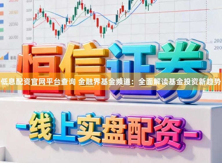 低息配资官网平台查询 金融界基金频道：全面解读基金投资新趋势