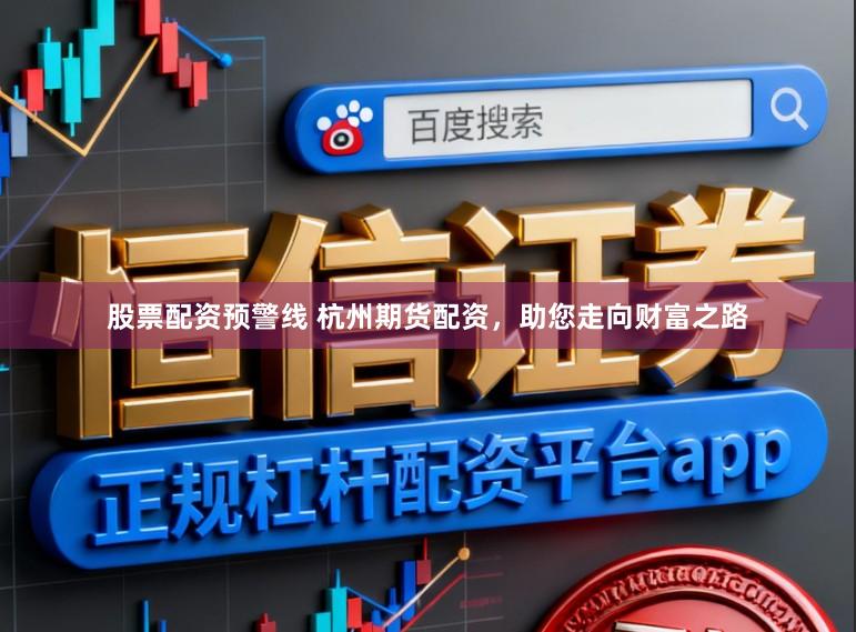 股票配资预警线 杭州期货配资，助您走向财富之路