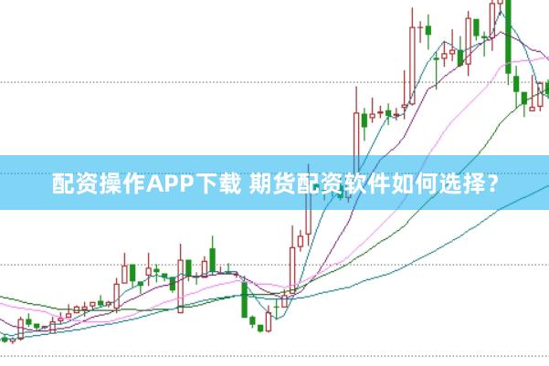 配资操作APP下载 期货配资软件如何选择？