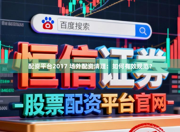配资平台2017 场外配资清理：如何有效规范？