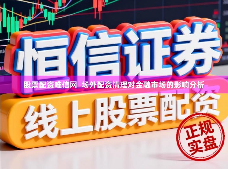 股票配资唯信网  场外配资清理对金融市场的影响分析