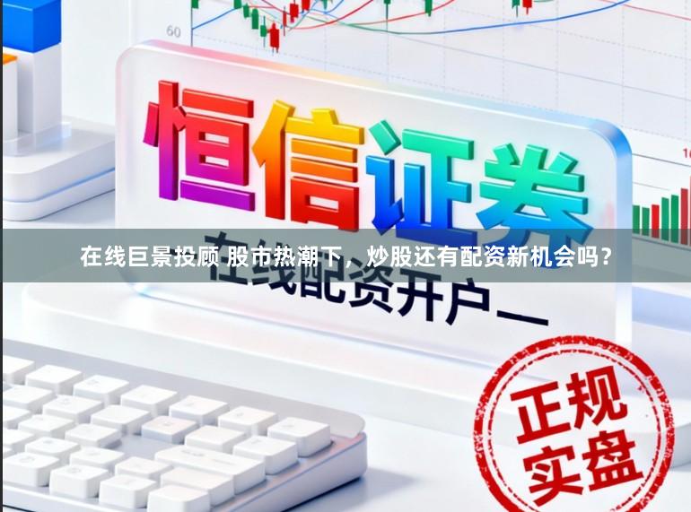在线巨景投顾 股市热潮下，炒股还有配资新机会吗？