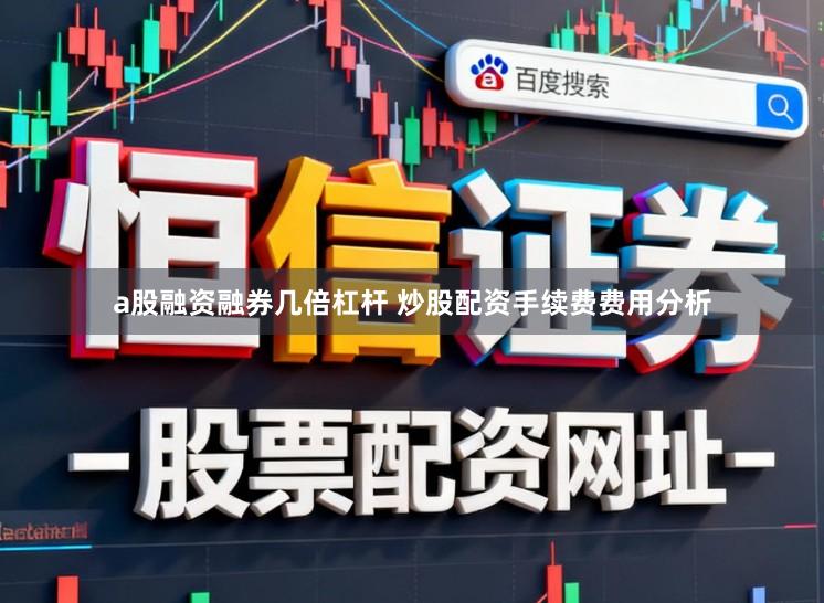 a股融资融券几倍杠杆 炒股配资手续费费用分析