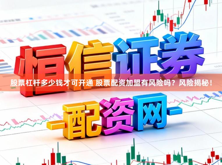 股票杠杆多少钱才可开通 股票配资加盟有风险吗？风险揭秘！