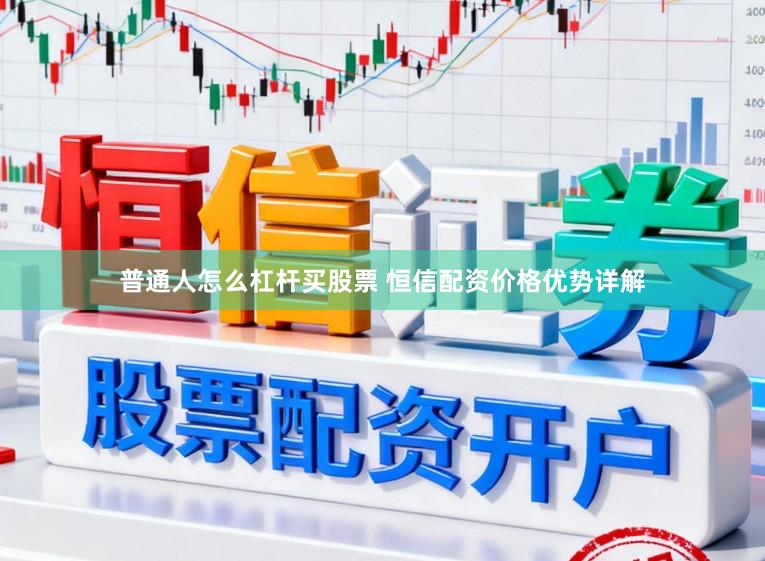 普通人怎么杠杆买股票 恒信配资价格优势详解