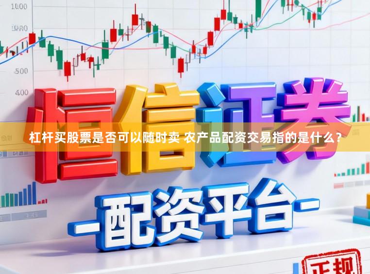 杠杆买股票是否可以随时卖 农产品配资交易指的是什么？