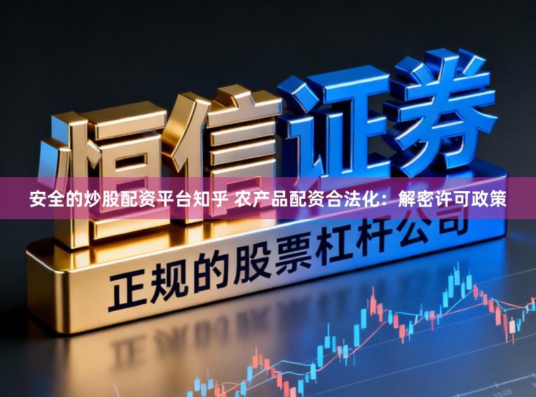 安全的炒股配资平台知乎 农产品配资合法化：解密许可政策