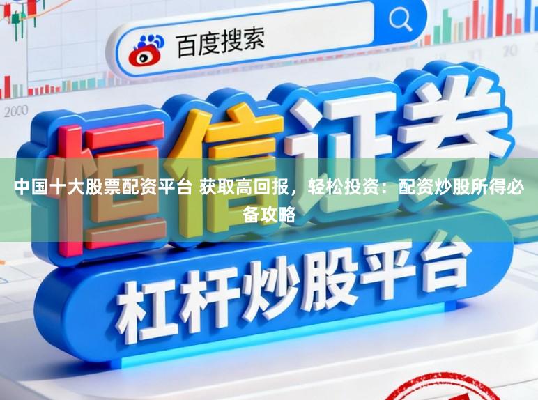 中国十大股票配资平台 获取高回报,轻松投资:配资炒股所得必备攻略