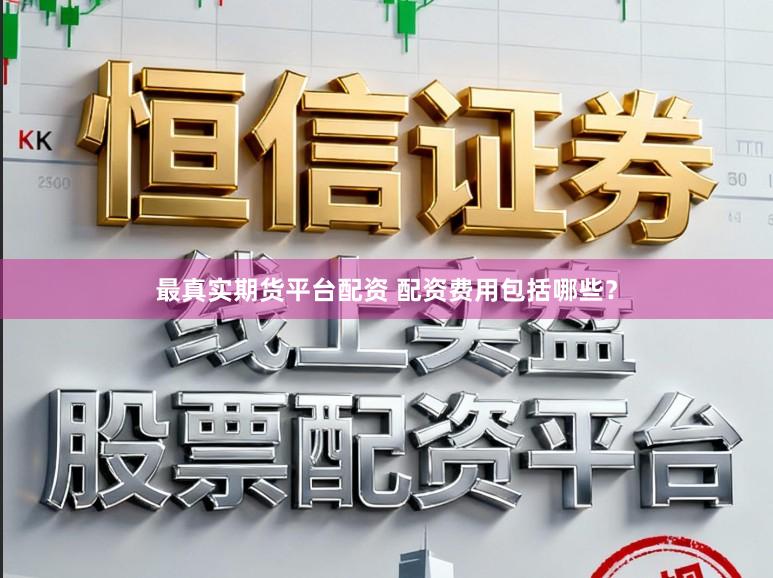 最真实期货平台配资 配资费用包括哪些？
