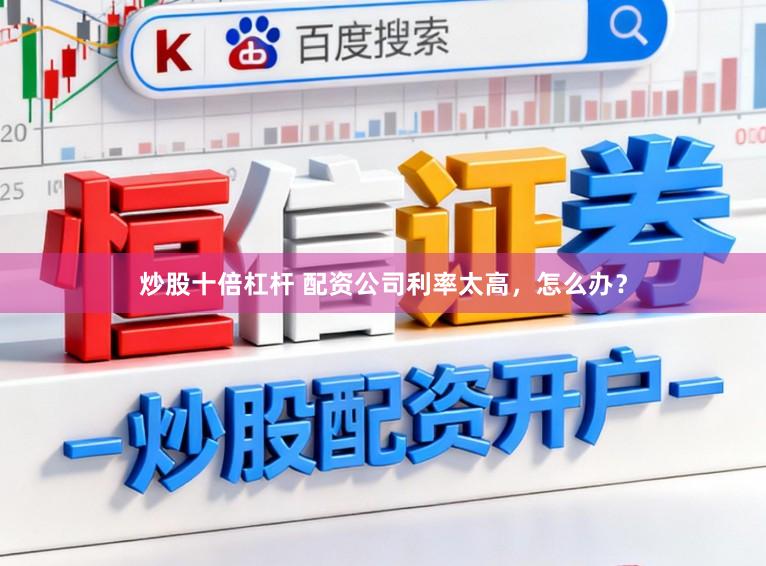 炒股十倍杠杆 配资公司利率太高，怎么办？