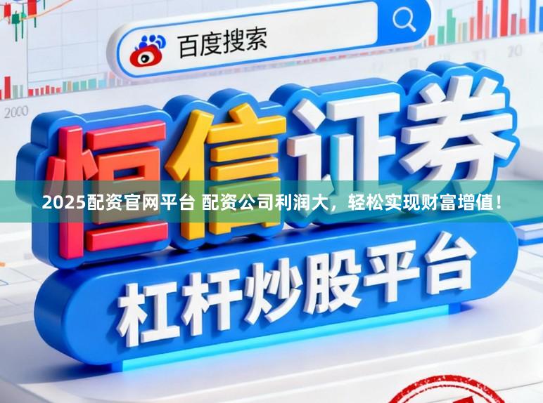 2025配资官网平台 配资公司利润大，轻松实现财富增值！