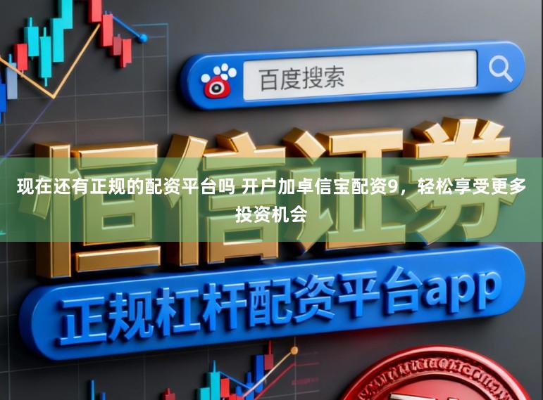 现在还有正规的配资平台吗 开户加卓信宝配资9，轻松享受更多投资机会
