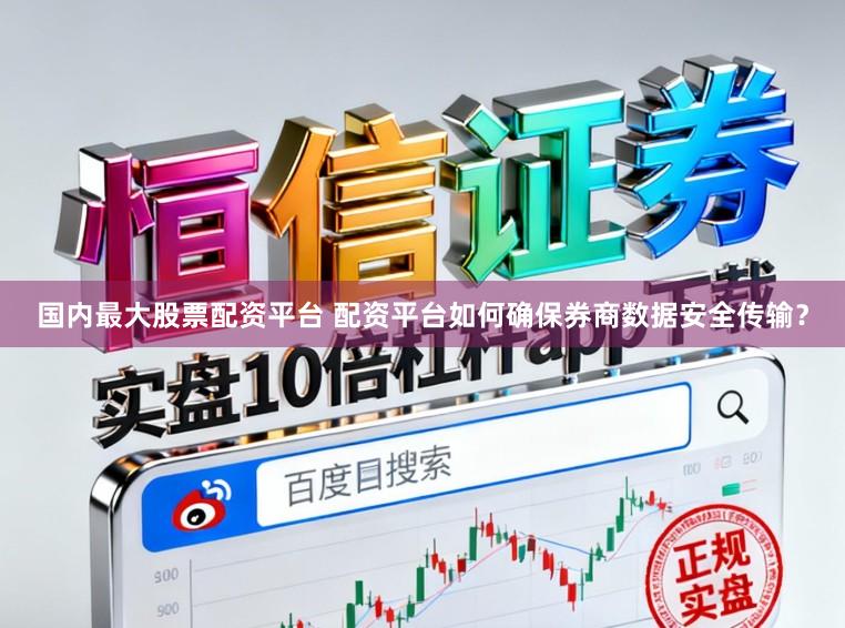 国内最大股票配资平台 配资平台如何确保券商数据安全传输？