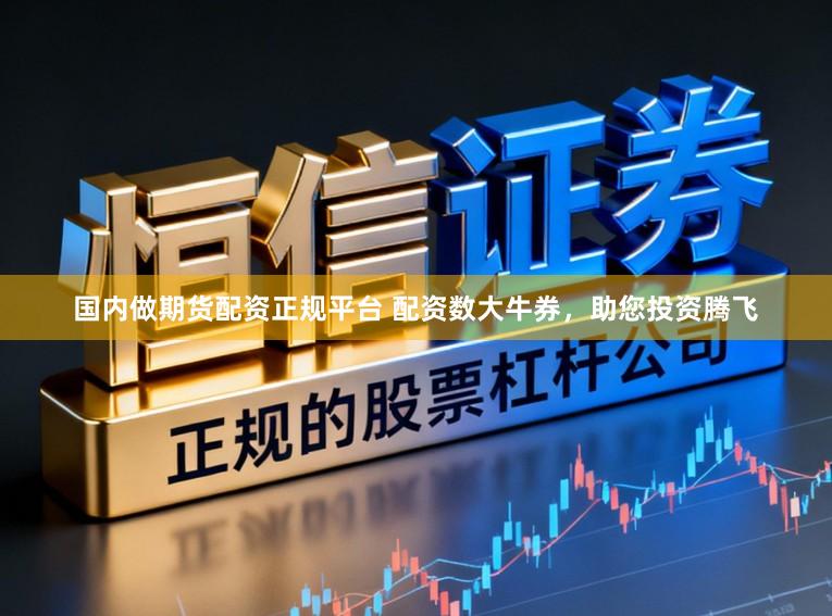 国内做期货配资正规平台 配资数大牛券，助您投资腾飞