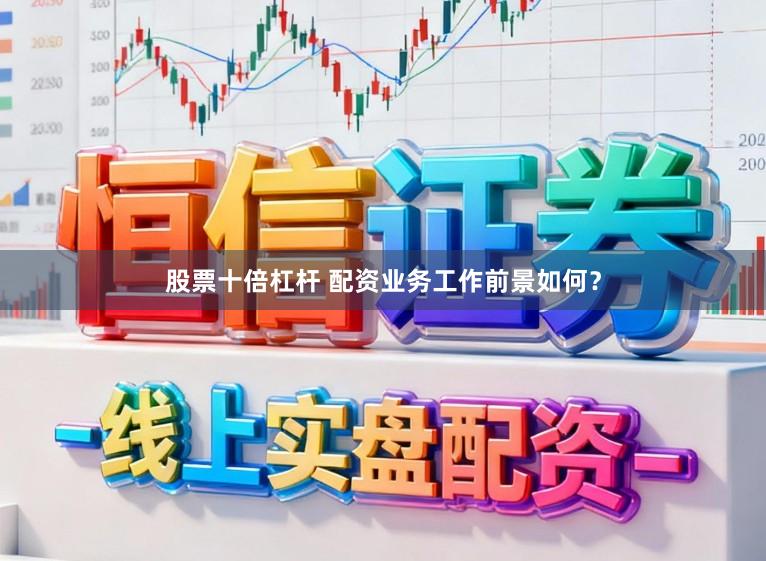 股票十倍杠杆 配资业务工作前景如何？