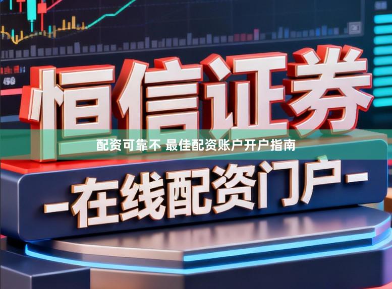 配资可靠不 最佳配资账户开户指南