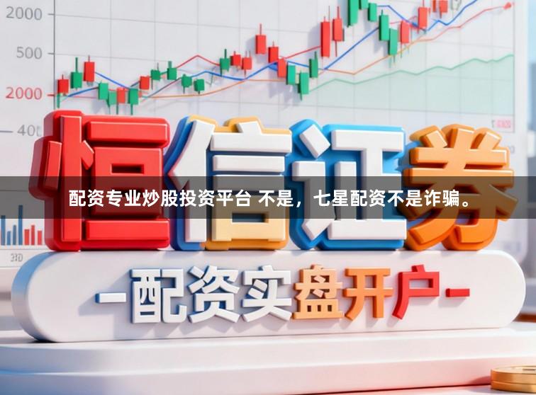 配资专业炒股投资平台 不是，七星配资不是诈骗。