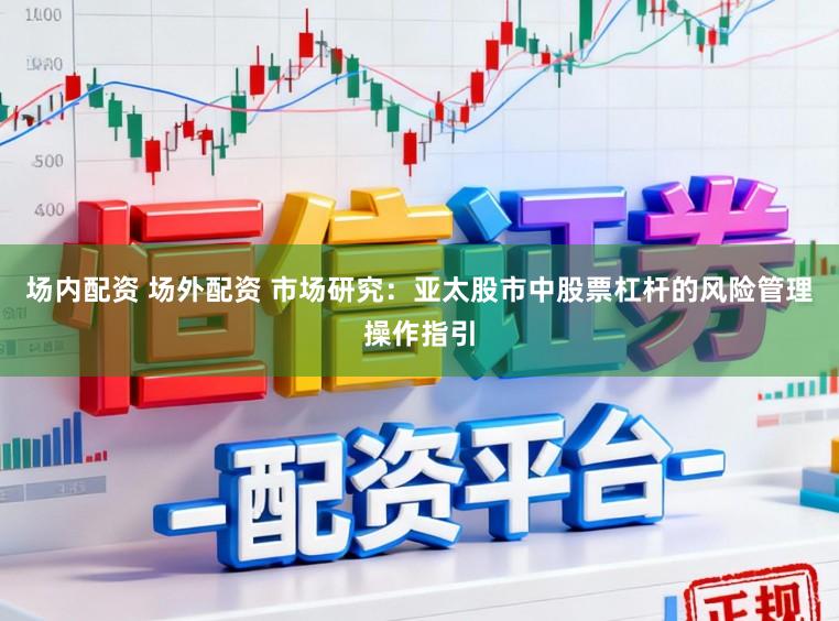 场内配资 场外配资 市场研究：亚太股市中股票杠杆的风险管理操作指引