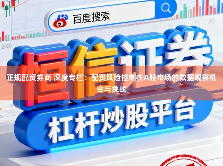正规配资券商 深度专栏：配资风险控制在A股市场的数据观察机会与挑战