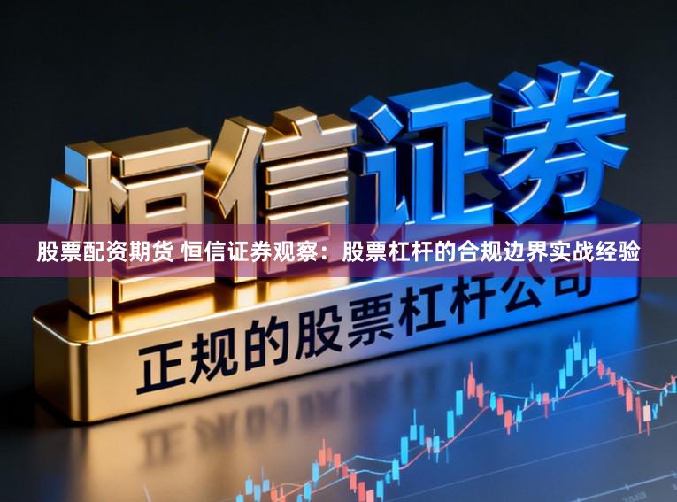 股票配资期货 恒信证券观察：股票杠杆的合规边界实战经验