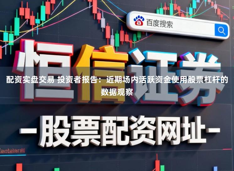 配资实盘交易 投资者报告:近期场内活跃资金使用股票杠杆的数据观察